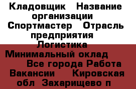 Кладовщик › Название организации ­ Спортмастер › Отрасль предприятия ­ Логистика › Минимальный оклад ­ 28 650 - Все города Работа » Вакансии   . Кировская обл.,Захарищево п.